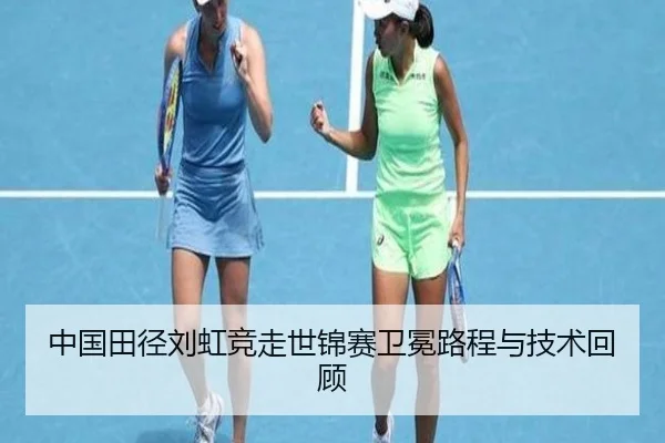 中国田径刘虹竞走世锦赛卫冕路程与技术回顾