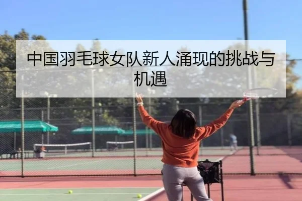 中国羽毛球女队新人涌现的挑战与机遇